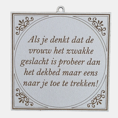 Tegeltje met de spreuk: "Als je denkt dat de vrouw het zwakke geslacht is, probeer dan het dekbed maar eens naar je toe te trekken."