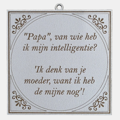 Tegeltje met de spreuk: "Papa van wie heb ik mijn intelligentie? Ik denk van je moeder, want ik heb de mijne nog."