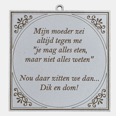Tegeltje met de spreuk: "Mijn moeder zei altijd tegen me 'je mag alles eten, maar niet alles weten.' Nou daar zitten we dan... Dik en dom."