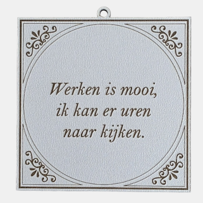 Tegeltje met de spreuk: "Werken is mooi, ik kan er uren naar kijken."