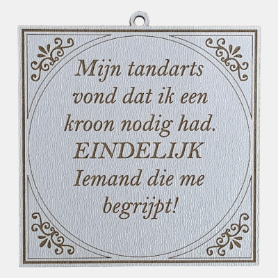 Vierkant wit MDF-tegeltje met bruine lasergravure over een tandarts die vindt dat de persoon een kroon nodig heeft, met de tekst Eindelijk iemand die me begrijpt.